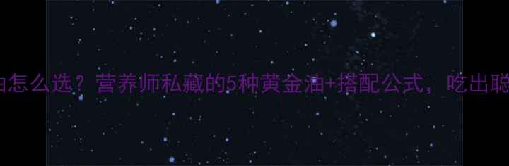 图片 宝宝辅食油怎么选？营养师私藏的5种黄金油+搭配公式，吃出聪明小大脑1