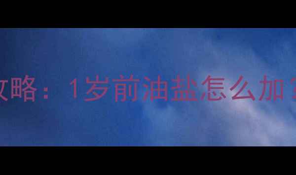 图片 宝宝辅食添加全攻略：1岁前油盐怎么加？新手爸妈必看！