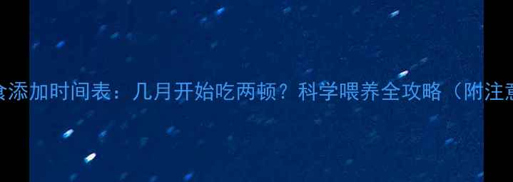 图片 宝宝辅食添加时间表：几月开始吃两顿？科学喂养全攻略（附注意事项）