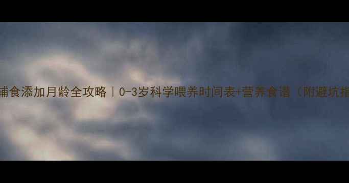 图片 宝宝辅食添加月龄全攻略｜0-3岁科学喂养时间表+营养食谱（附避坑指南）