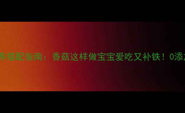 图片 宝宝辅食营养搭配指南：香菇这样做宝宝爱吃又补铁！0添加食谱大全1