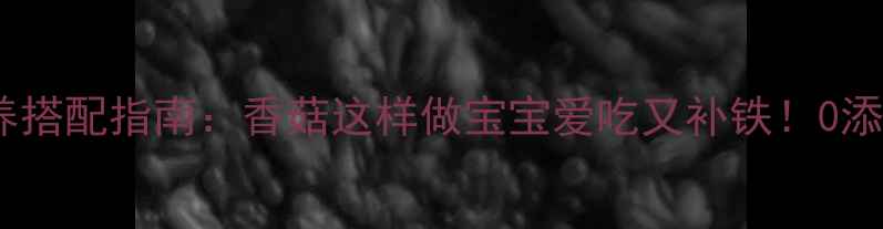 图片 宝宝辅食营养搭配指南：香菇这样做宝宝爱吃又补铁！0添加食谱大全2