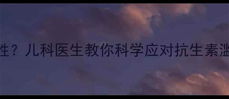 图片 宝宝长期服用头孢后出现耐药性？儿科医生教你科学应对抗生素滥用风险+附用药注意事项清单2
