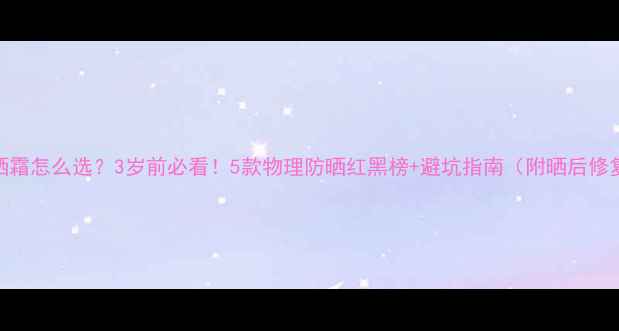 图片 宝宝防晒霜怎么选？3岁前必看！5款物理防晒红黑榜+避坑指南（附晒后修复攻略）