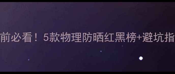 图片 宝宝防晒霜怎么选？3岁前必看！5款物理防晒红黑榜+避坑指南（附晒后修复攻略）1