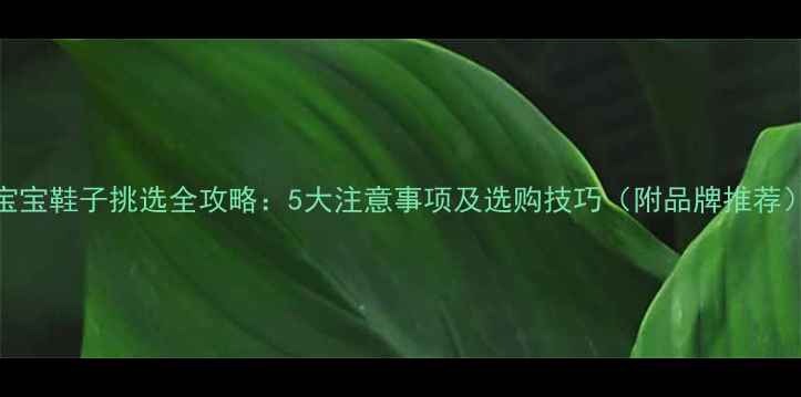 图片 宝宝鞋子挑选全攻略：5大注意事项及选购技巧（附品牌推荐）