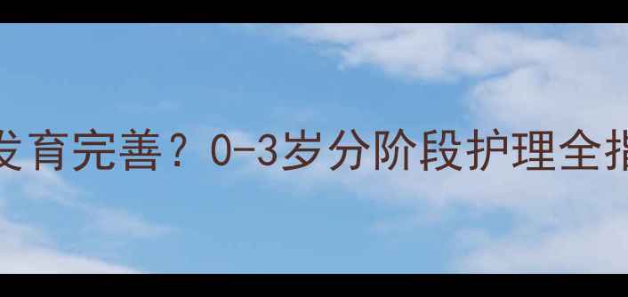 图片 宝宝颈椎什么时候发育完善？0-3岁分阶段护理全指南（附医生建议）