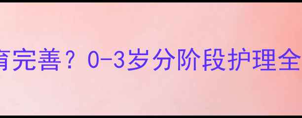 图片 宝宝颈椎什么时候发育完善？0-3岁分阶段护理全指南（附医生建议）1