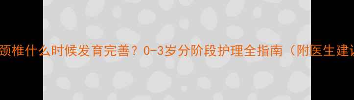 图片 宝宝颈椎什么时候发育完善？0-3岁分阶段护理全指南（附医生建议）2
