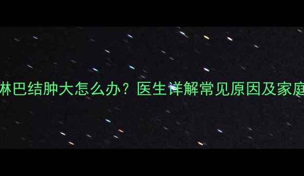图片 宝宝颈部淋巴结肿大怎么办？医生详解常见原因及家庭护理指南