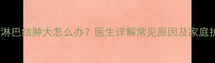 图片 宝宝颈部淋巴结肿大怎么办？医生详解常见原因及家庭护理指南1