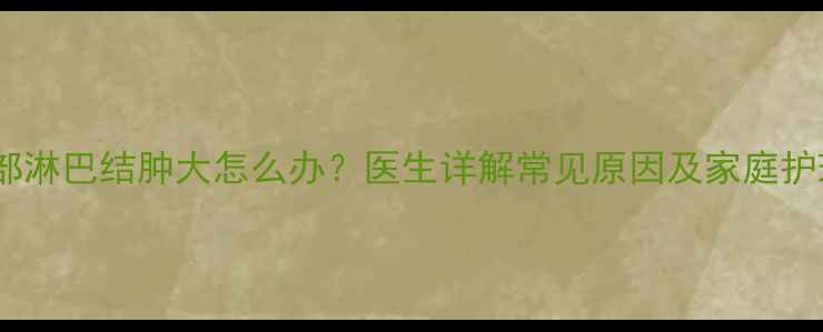 图片 宝宝颈部淋巴结肿大怎么办？医生详解常见原因及家庭护理指南2