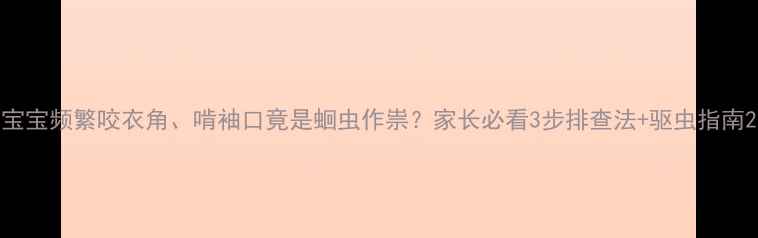 图片 宝宝频繁咬衣角、啃袖口竟是蛔虫作祟？家长必看3步排查法+驱虫指南2