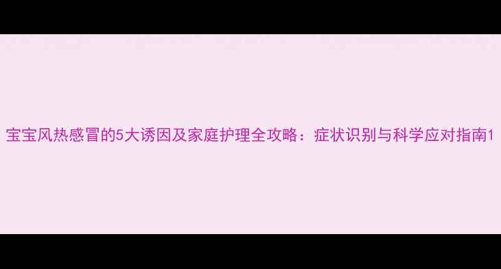 图片 宝宝风热感冒的5大诱因及家庭护理全攻略：症状识别与科学应对指南1