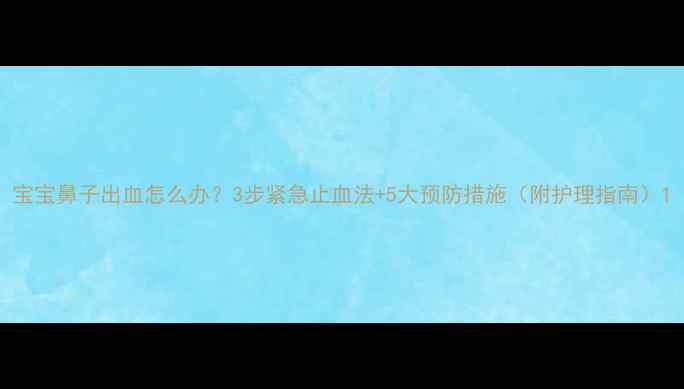 图片 宝宝鼻子出血怎么办？3步紧急止血法+5大预防措施（附护理指南）1