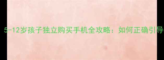 图片 家长必看！5-12岁孩子独立购买手机全攻略：如何正确引导+选购指南