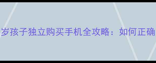 图片 家长必看！5-12岁孩子独立购买手机全攻略：如何正确引导+选购指南1
