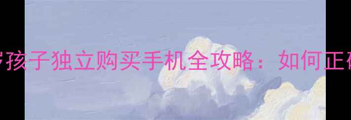 图片 家长必看！5-12岁孩子独立购买手机全攻略：如何正确引导+选购指南2