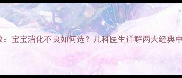 图片 小儿健脾散VS婴儿健脾散：宝宝消化不良如何选？儿科医生详解两大经典中成药的区别与适用人群2