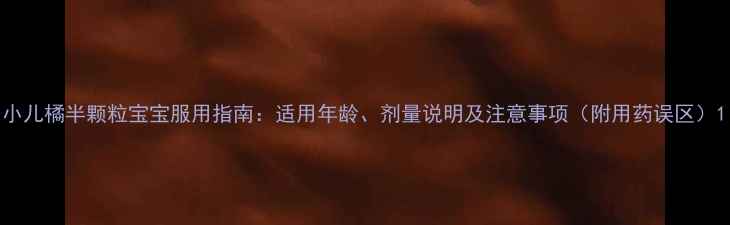 图片 小儿橘半颗粒宝宝服用指南：适用年龄、剂量说明及注意事项（附用药误区）1