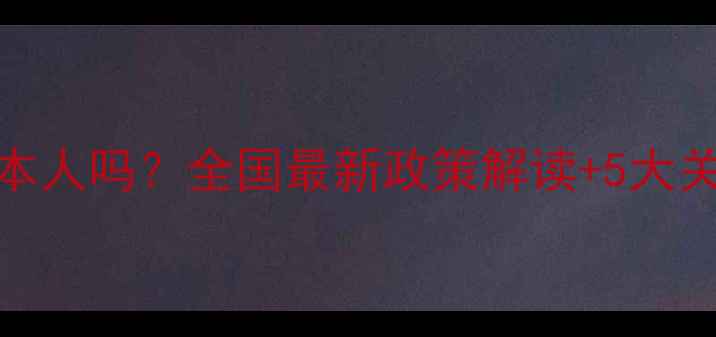 图片 小孩上户口需要本人吗？全国最新政策解读+5大关键点，家长必看