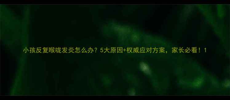 图片 小孩反复喉咙发炎怎么办？5大原因+权威应对方案，家长必看！1