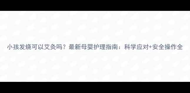 图片 小孩发烧可以艾灸吗？最新母婴护理指南：科学应对+安全操作全