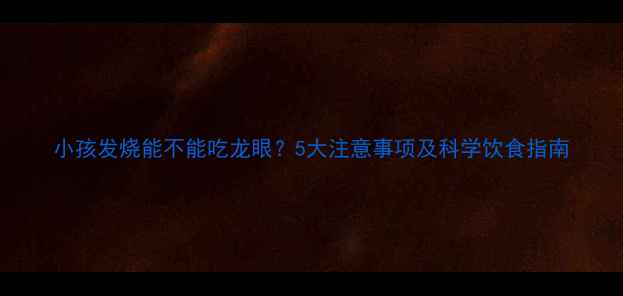 图片 小孩发烧能不能吃龙眼？5大注意事项及科学饮食指南