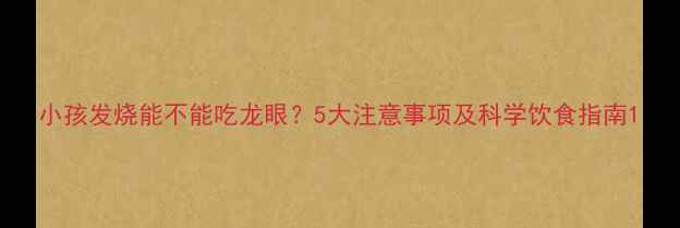 图片 小孩发烧能不能吃龙眼？5大注意事项及科学饮食指南1