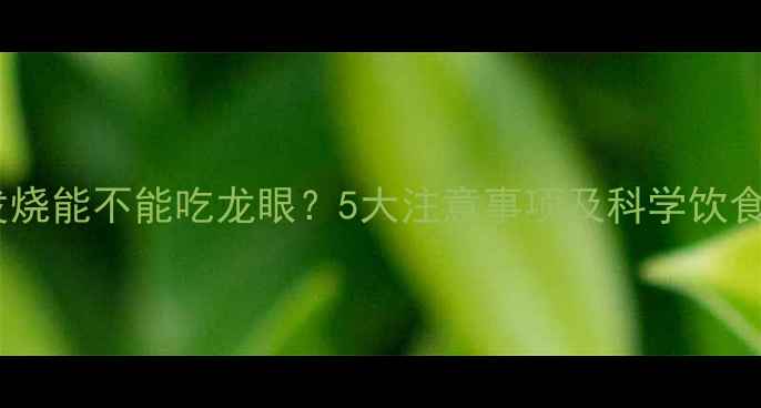 图片 小孩发烧能不能吃龙眼？5大注意事项及科学饮食指南2
