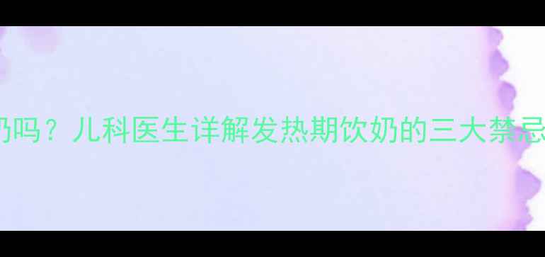 图片 小孩发热能喝牛奶吗？儿科医生详解发热期饮奶的三大禁忌与科学替代方案1