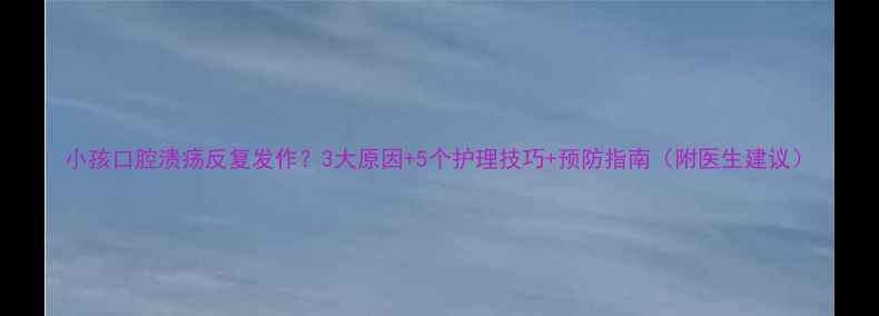 图片 小孩口腔溃疡反复发作？3大原因+5个护理技巧+预防指南（附医生建议）