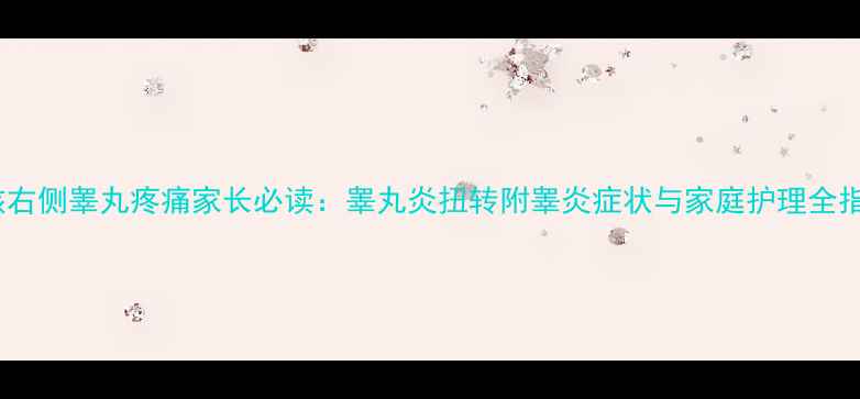图片 小孩右侧睾丸疼痛家长必读：睾丸炎扭转附睾炎症状与家庭护理全指南1