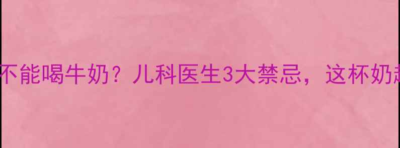 图片 小孩咳嗽能不能喝牛奶？儿科医生3大禁忌，这杯奶越喝越糟！2