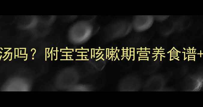 图片 小孩咳嗽能吃鱼汤吗？附宝宝咳嗽期营养食谱+饮食禁忌清单！