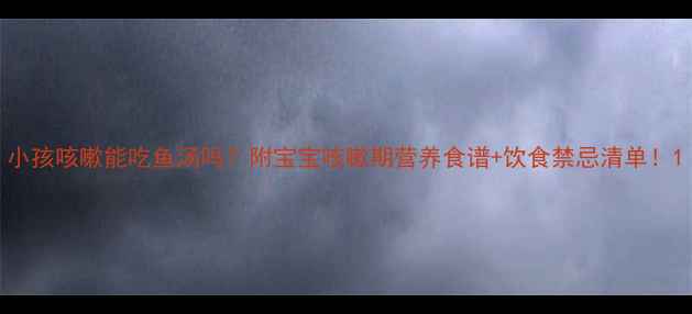 图片 小孩咳嗽能吃鱼汤吗？附宝宝咳嗽期营养食谱+饮食禁忌清单！1
