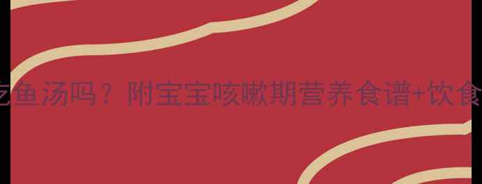 图片 小孩咳嗽能吃鱼汤吗？附宝宝咳嗽期营养食谱+饮食禁忌清单！2