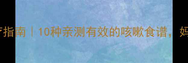 图片 小孩咳嗽食疗指南｜10种亲测有效的咳嗽食谱，妈妈必收藏！1