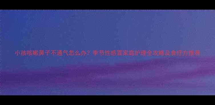 图片 小孩咳嗽鼻子不通气怎么办？季节性感冒家庭护理全攻略及食疗方推荐