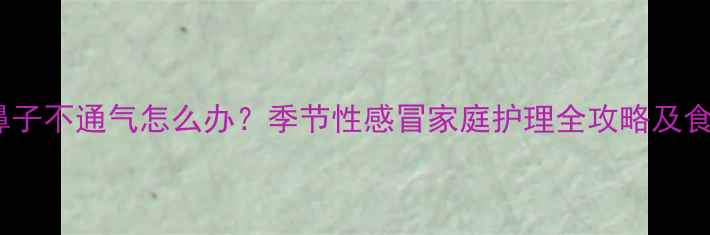 图片 小孩咳嗽鼻子不通气怎么办？季节性感冒家庭护理全攻略及食疗方推荐2