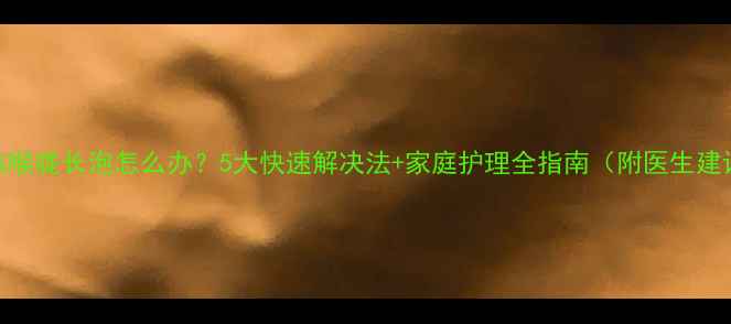 图片 小孩喉咙长泡怎么办？5大快速解决法+家庭护理全指南（附医生建议）