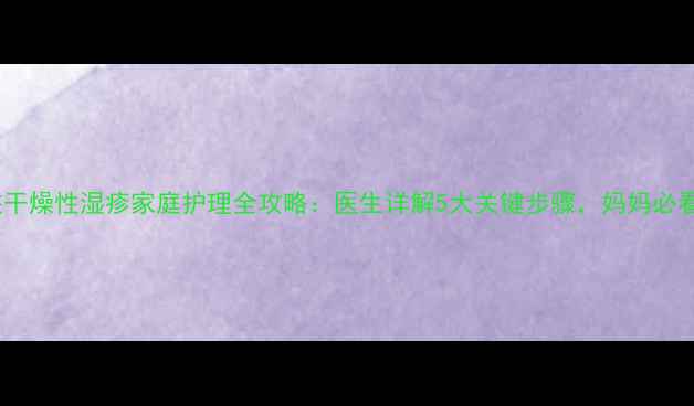 图片 小孩干燥性湿疹家庭护理全攻略：医生详解5大关键步骤，妈妈必看！1
