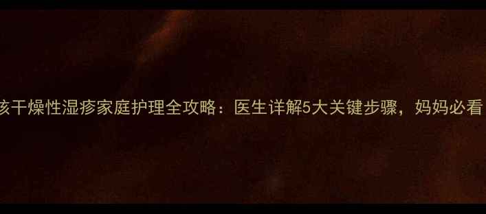图片 小孩干燥性湿疹家庭护理全攻略：医生详解5大关键步骤，妈妈必看！2