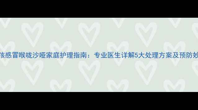 图片 小孩感冒喉咙沙哑家庭护理指南：专业医生详解5大处理方案及预防妙招