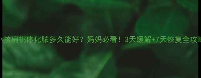图片 小孩扁桃体化脓多久能好？妈妈必看！3天缓解+7天恢复全攻略