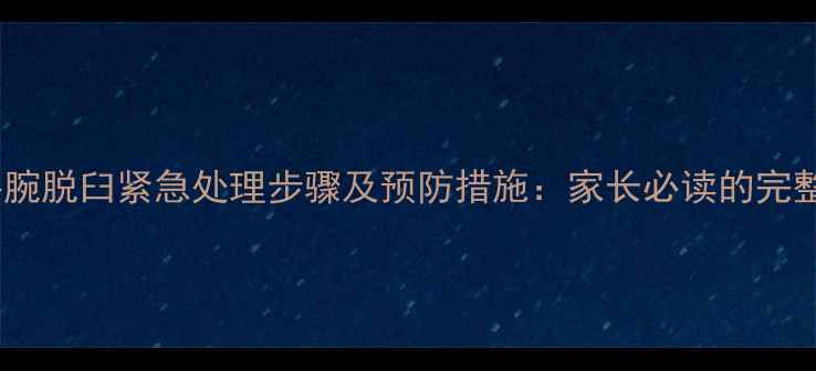 图片 小孩手腕脱臼紧急处理步骤及预防措施：家长必读的完整指南1