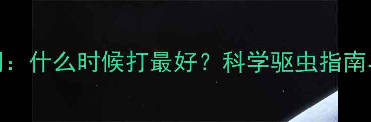 图片 小孩打蛔虫最佳时间：什么时候打最好？科学驱虫指南与家长必读注意事项