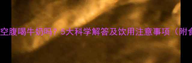 图片 小孩能空腹喝牛奶吗？5大科学解答及饮用注意事项（附食谱）1