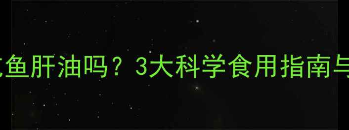 图片 小孩能长期吃鱼肝油吗？3大科学食用指南与注意事项全2
