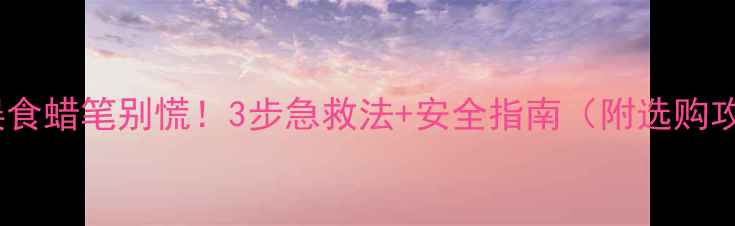 图片 小孩误食蜡笔别慌！3步急救法+安全指南（附选购攻略）1